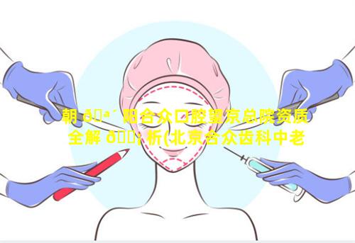 朝 🪴 阳合众口腔望京总院资质全解 🐡 析(北京合众齿科中老年口腔修复中心)